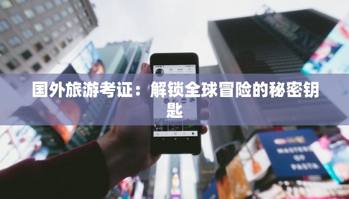 国外旅游考证：解锁全球冒险的秘密钥匙