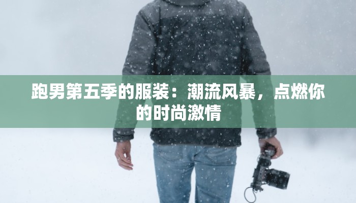跑男第五季的服装：潮流风暴，点燃你的时尚激情