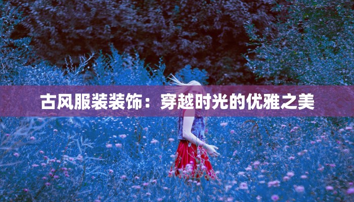 古风服装装饰：穿越时光的优雅之美