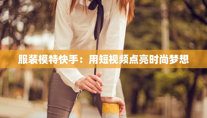 服装模特快手：用短视频点亮时尚梦想