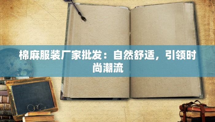 棉麻服装厂家批发：自然舒适，引领时尚潮流