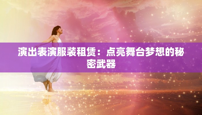 演出表演服装租赁：点亮舞台梦想的秘密武器