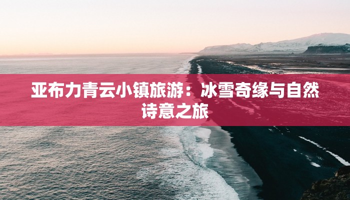 亚布力青云小镇旅游:冰雪奇缘与自然诗意之旅 亚布力青云小镇旅游:冰雪奇缘与自然诗意之旅