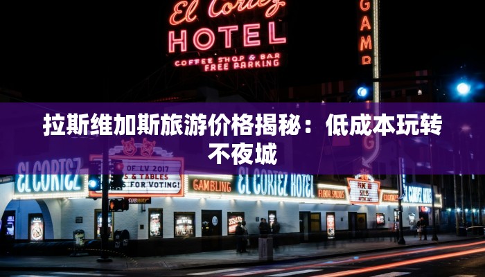 拉斯维加斯旅游价格揭秘:低成本玩转不夜城 拉斯维加斯旅游价格揭秘:低成本玩转不夜城