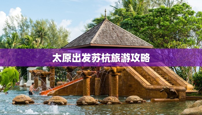 太原出发苏杭旅游攻略 太原出发苏杭旅游攻略