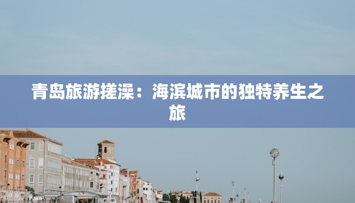 青岛旅游搓澡:海滨城市的独特养生之旅 青岛旅游搓澡:海滨城市的独特养生之旅