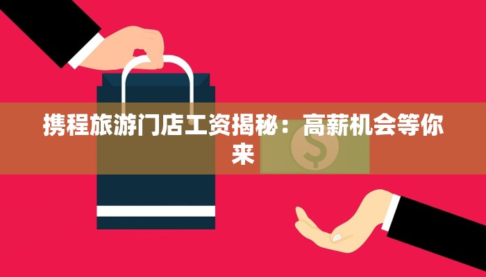 携程旅游门店工资揭秘:高薪机会等你来 携程旅游门店工资揭秘:高薪机会等你来