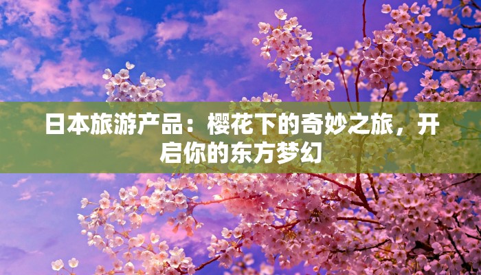 日本旅游产品：樱花下的奇妙之旅，开启你的东方梦幻