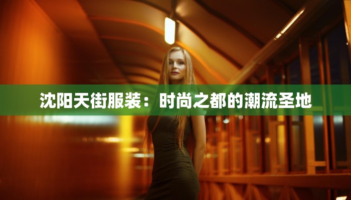 沈阳天街服装:时尚之都的潮流圣地 沈阳天街服装:时尚之都的潮流圣地