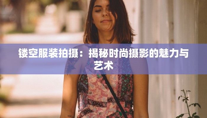 镂空服装拍摄:揭秘时尚摄影的魅力与艺术 镂空服装拍摄:揭秘时尚摄影的魅力与艺术