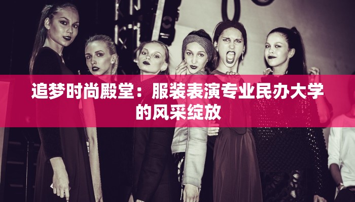 追梦时尚殿堂:服装表演专业民办大学的风采绽放 追梦时尚殿堂:服装表演专业民办大学的风采绽放