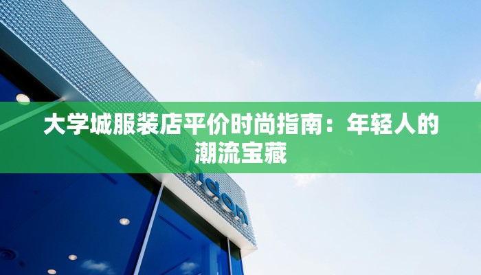 大学城服装店平价时尚指南:年轻人的潮流宝藏 大学城服装店平价时尚指南:年轻人的潮流宝藏