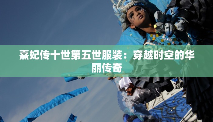 熹妃传十世第五世服装:穿越时空的华丽传奇 熹妃传十世第五世服装:穿越时空的华丽传奇