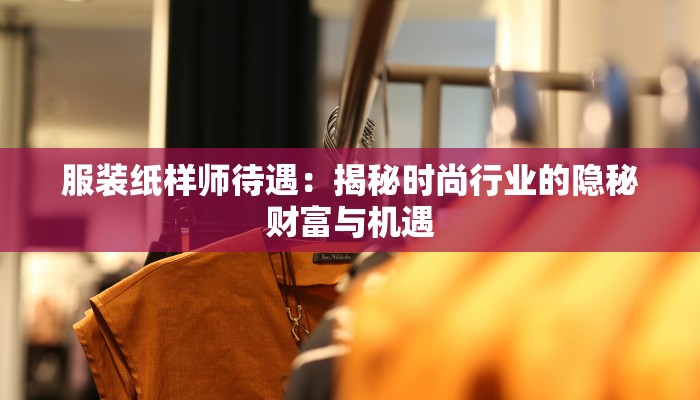 服装纸样师待遇:揭秘时尚行业的隐秘财富与机遇 服装纸样师待遇:揭秘时尚行业的隐秘财富与机遇