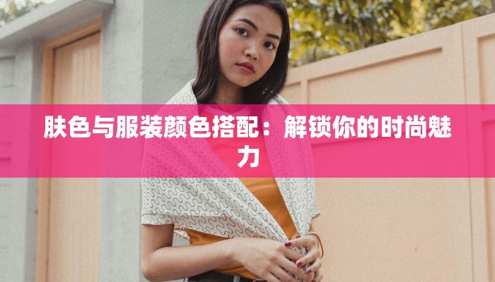 肤色与服装颜色搭配:解锁你的时尚魅力 肤色与服装颜色搭配:解锁你的时尚魅力
