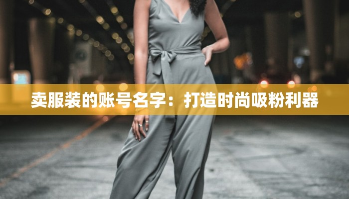 卖服装的账号名字:打造时尚吸粉利器 卖服装的账号名字:打造时尚吸粉利器