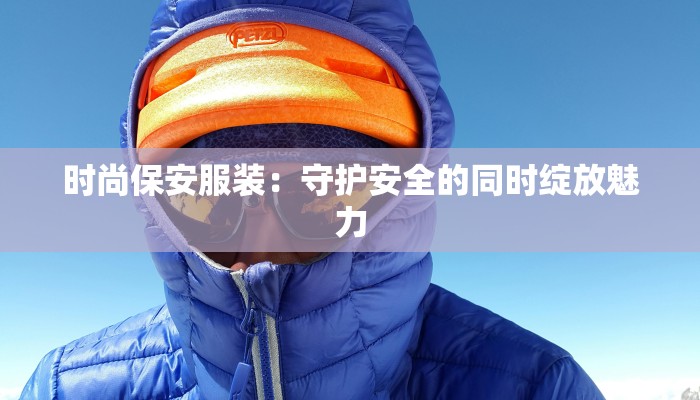 时尚保安服装:守护安全的同时绽放魅力 时尚保安服装:守护安全的同时绽放魅力