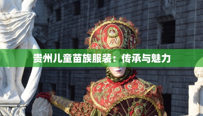 贵州儿童苗族服装:传承与魅力 贵州儿童苗族服装:传承与魅力