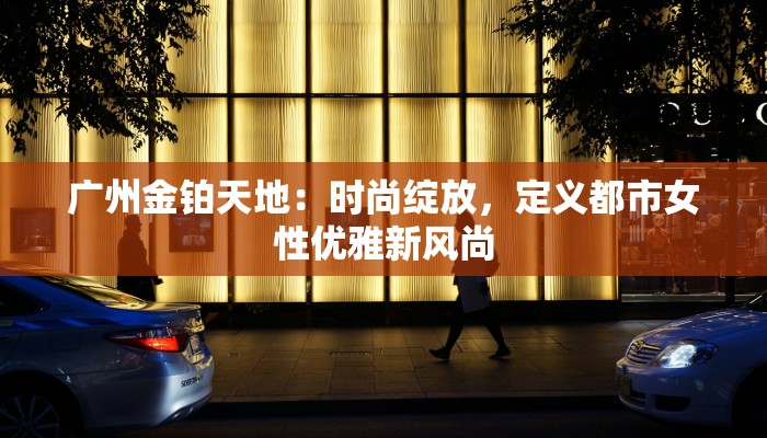 广州金铂天地：时尚绽放，定义都市女性优雅新风尚