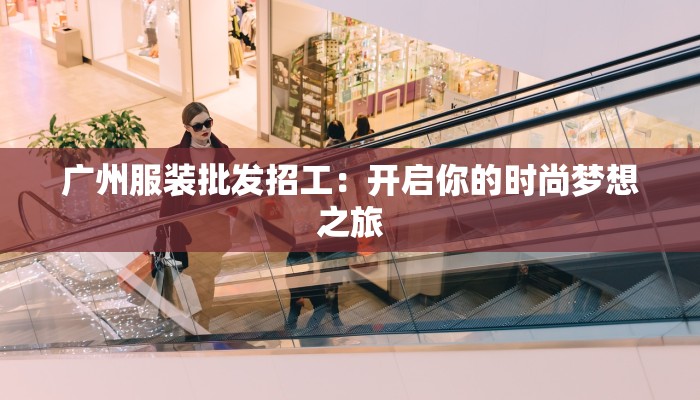 广州服装批发招工：开启你的时尚梦想之旅