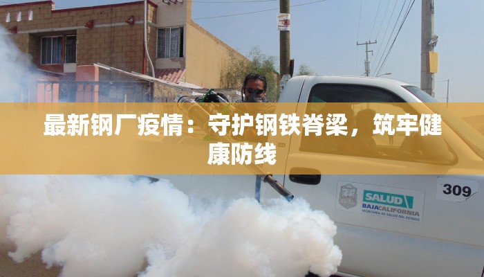 最新钢厂疫情：守护钢铁脊梁，筑牢健康防线