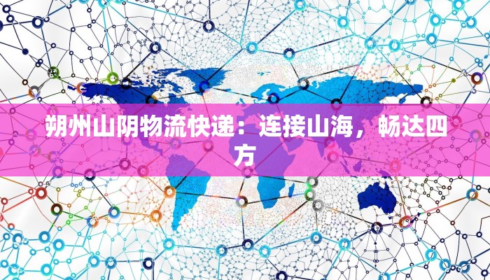 朔州山阴物流快递：连接山海，畅达四方