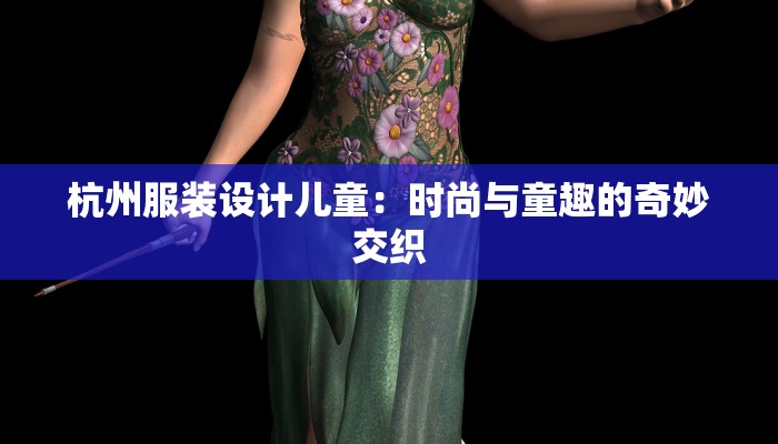 杭州服装设计儿童:时尚与童趣的奇妙交织 杭州服装设计儿童:时尚与童趣的奇妙交织