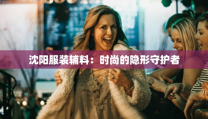 沈阳服装辅料:时尚的隐形守护者 沈阳服装辅料:时尚的隐形守护者