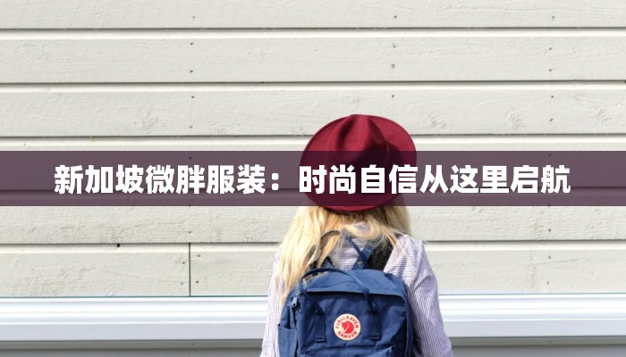 新加坡微胖服装:时尚自信从这里启航 新加坡微胖服装:时尚自信从这里启航