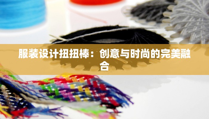 服装设计扭扭棒:创意与时尚的完美融合 服装设计扭扭棒:创意与时尚的完美融合