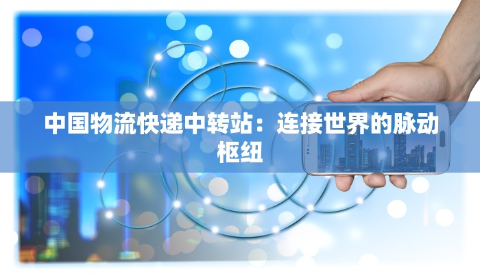 中国物流快递中转站：连接世界的脉动枢纽