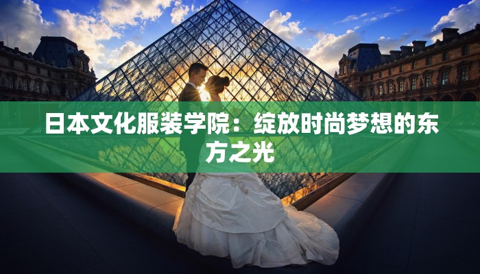 日本文化服装学院:绽放时尚梦想的东方之光 日本文化服装学院:绽放时尚梦想的东方之光