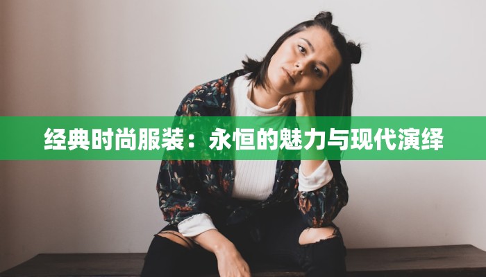 经典时尚服装:永恒的魅力与现代演绎 经典时尚服装:永恒的魅力与现代演绎