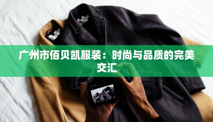 广州市佰贝凯服装:时尚与品质的完美交汇 广州市佰贝凯服装:时尚与品质的完美交汇