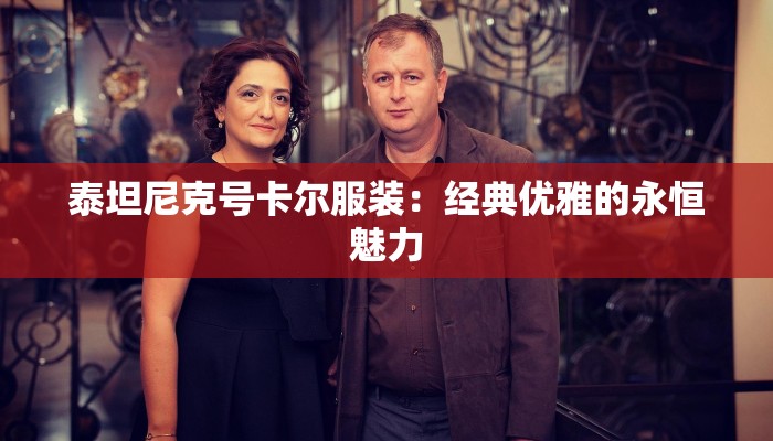 泰坦尼克号卡尔服装:经典优雅的永恒魅力 泰坦尼克号卡尔服装:经典优雅的永恒魅力