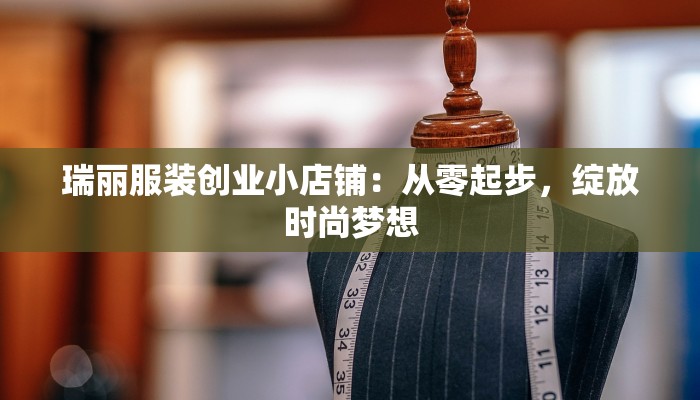 瑞丽服装创业小店铺:从零起步,绽放时尚梦想 瑞丽服装创业小店铺:从零起步,绽放时尚梦想