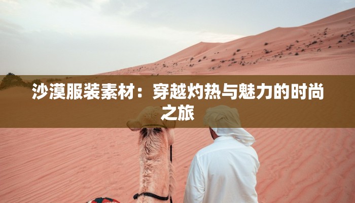 沙漠服装素材:穿越灼热与魅力的时尚之旅 沙漠服装素材:穿越灼热与魅力的时尚之旅