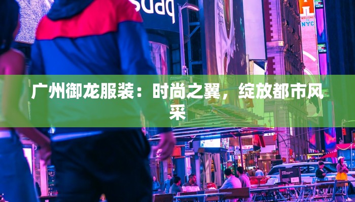 广州御龙服装:时尚之翼,绽放都市风采 广州御龙服装:时尚之翼,绽放都市风采