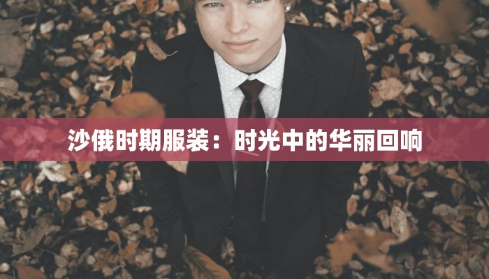 沙俄时期服装:时光中的华丽回响 沙俄时期服装:时光中的华丽回响