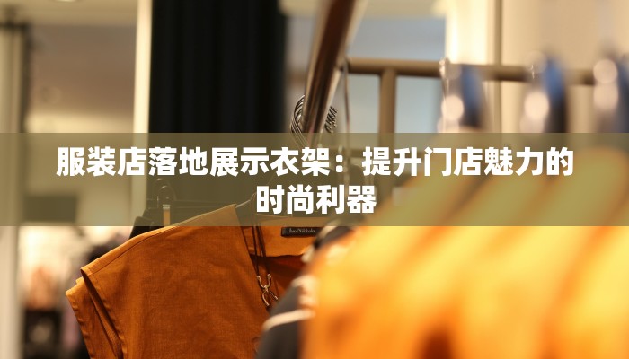 服装店落地展示衣架:提升门店魅力的时尚利器 服装店落地展示衣架:提升门店魅力的时尚利器