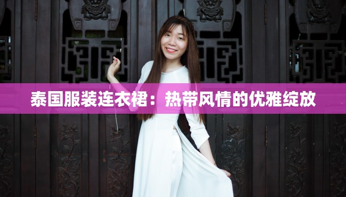 泰国服装连衣裙:热带风情的优雅绽放 泰国服装连衣裙:热带风情的优雅绽放