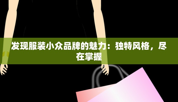 发现服装小众品牌的魅力:独特风格,尽在掌握 发现服装小众品牌的魅力:独特风格,尽在掌握