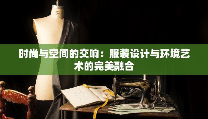 时尚与空间的交响:服装设计与环境艺术的完美融合 时尚与空间的交响:服装设计与环境艺术的完美融合