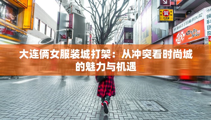 大连俩女服装城打架:从冲突看时尚城的魅力与机遇 大连俩女服装城打架:从冲突看时尚城的魅力与机遇