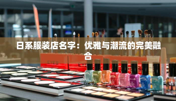 日系服装店名字:优雅与潮流的完美融合 日系服装店名字:优雅与潮流的完美融合