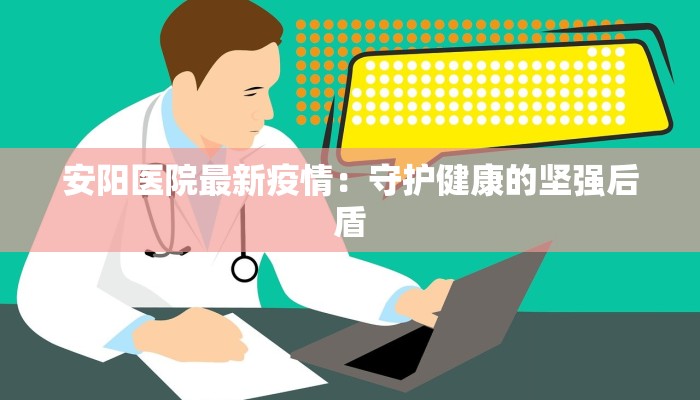 安阳医院最新疫情:守护健康的坚强后盾 安阳医院最新疫情:守护健康的坚强后盾