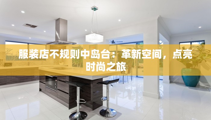 服装店不规则中岛台:革新空间,点亮时尚之旅 服装店不规则中岛台:革新空间,点亮时尚之旅