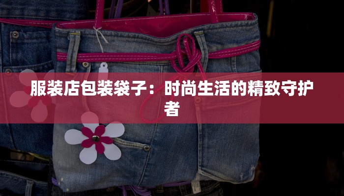 服装店包装袋子:时尚生活的精致守护者 服装店包装袋子:时尚生活的精致守护者