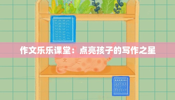 作文乐乐课堂:点亮孩子的写作之星 作文乐乐课堂:点亮孩子的写作之星