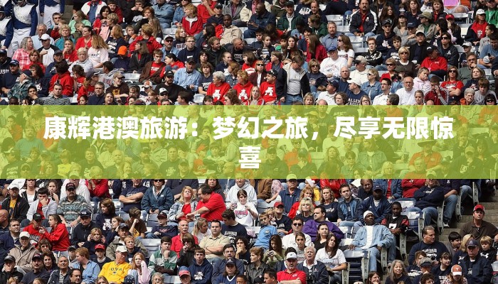 康辉港澳旅游:梦幻之旅,尽享无限惊喜 康辉港澳旅游:梦幻之旅,尽享无限惊喜